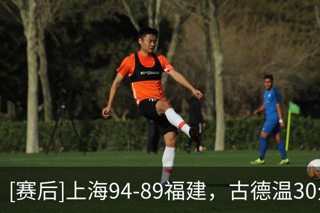 [赛后]上海94-89福建，古德温30分6板11助，邹阳17分7板2断